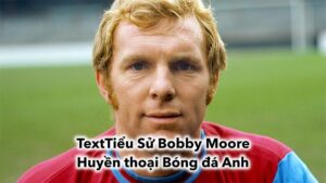 Tiểu sử Bobby Moore - Cựu cầu thủ huyền thoại người Anh